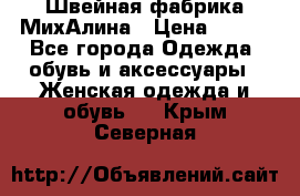 Швейная фабрика МихАлина › Цена ­ 999 - Все города Одежда, обувь и аксессуары » Женская одежда и обувь   . Крым,Северная